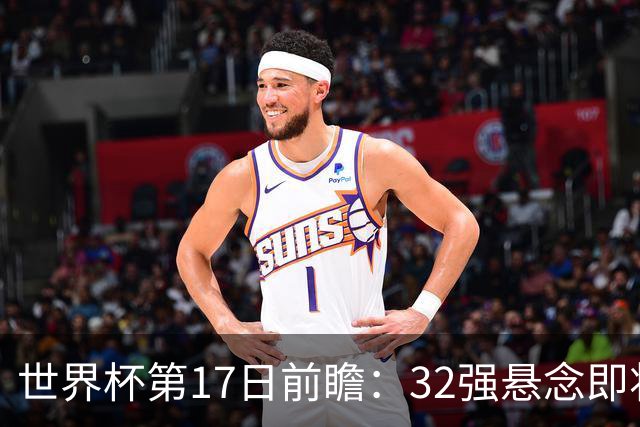 世界杯第17日前瞻：32强悬念即将全部揭晓 39岁超巨争创神迹