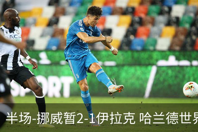 半场-挪威暂2-1伊拉克 哈兰德世界杯首秀梅开二度侯赛因破门