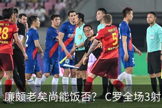 廉颇老矣尚能饭否？ C罗全场3射门0射正表现平淡