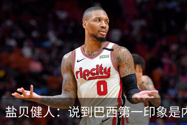 盐贝健人：说到巴西第一印象是内马尔，以前他很强但现在不太好说