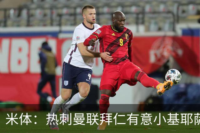 米体：热刺曼联拜仁有意小基耶萨