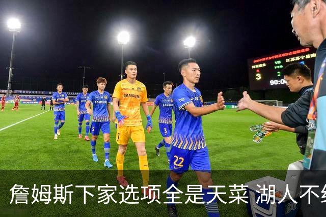 詹姆斯下家选项全是天菜 湖人不给的体面这些队能给